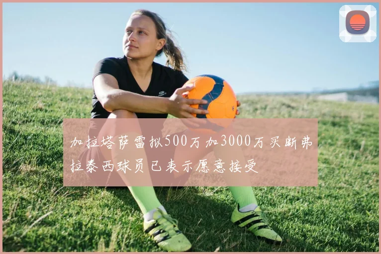 加拉塔萨雷拟500万加3000万买断弗拉泰西球员已表示愿意接受