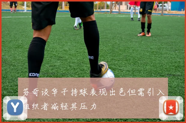 芬奇谈华子持球表现出色但需引入组织者减轻其压力