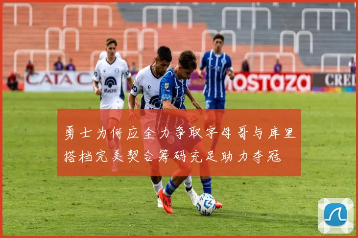 勇士为何应全力争取字母哥与库里搭档完美契合筹码充足助力夺冠