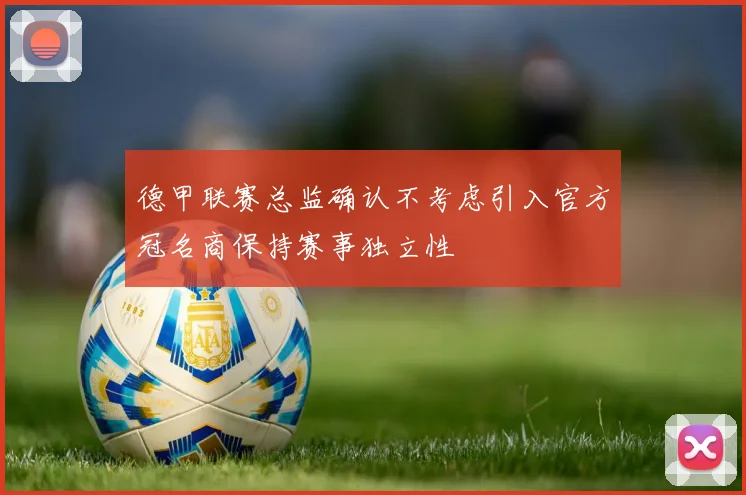 德甲联赛总监确认不考虑引入官方冠名商保持赛事独立性