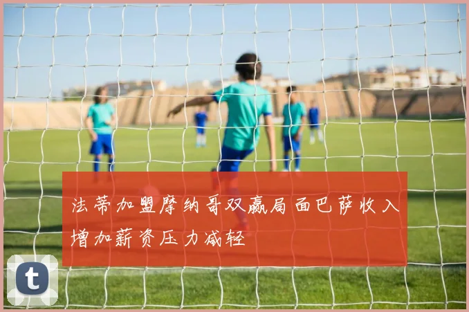 法蒂加盟摩纳哥双赢局面巴萨收入增加薪资压力减轻