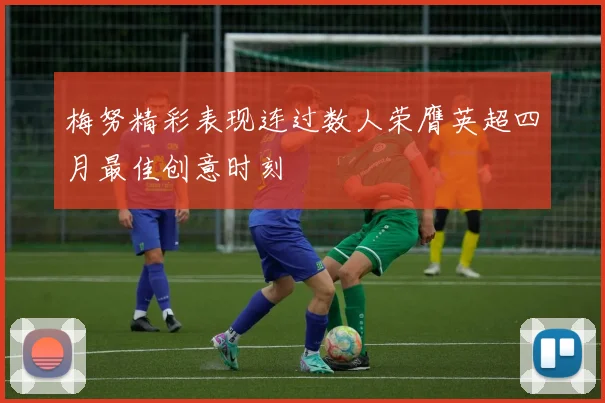 梅努精彩表现连过数人荣膺英超四月最佳创意时刻