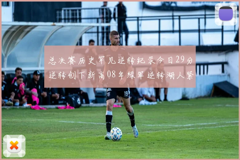 总决赛历史罕见逆转纪录今日29分逆转创下新高08年绿军逆转湖人紧随其后