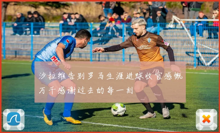 沙拉维告别罗马生涯进球收官感慨万千感谢过去的每一刻