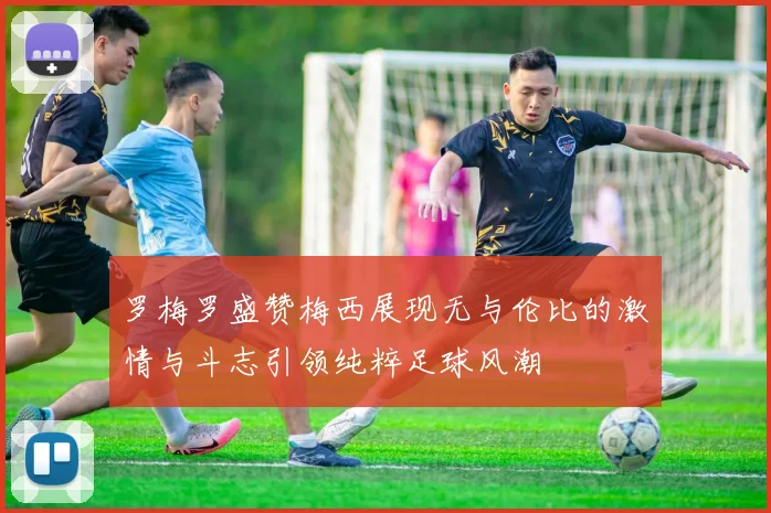 罗梅罗盛赞梅西展现无与伦比的激情与斗志引领纯粹足球风潮