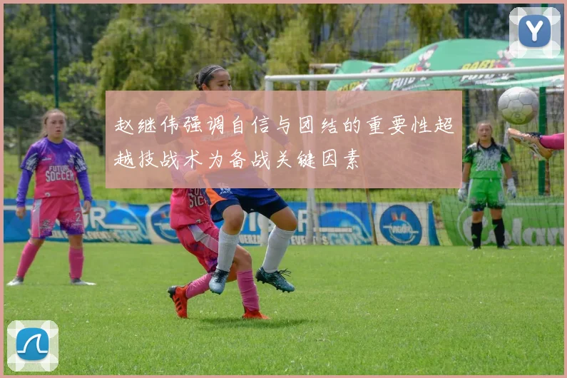 赵继伟强调自信与团结的重要性超越技战术为备战关键因素