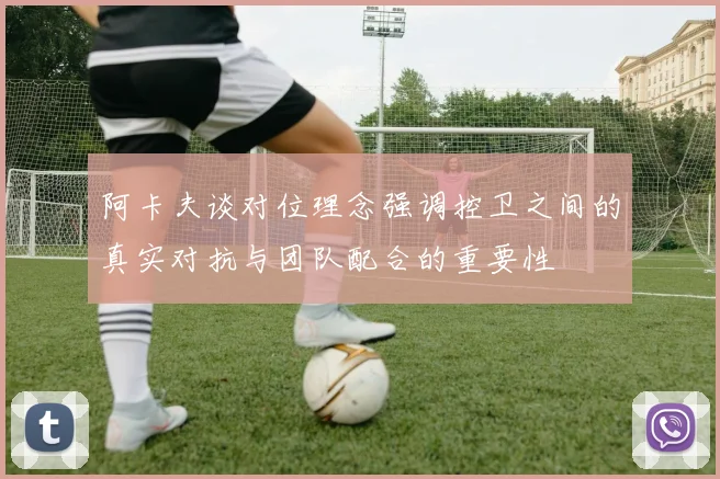 阿卡夫谈对位理念强调控卫之间的真实对抗与团队配合的重要性