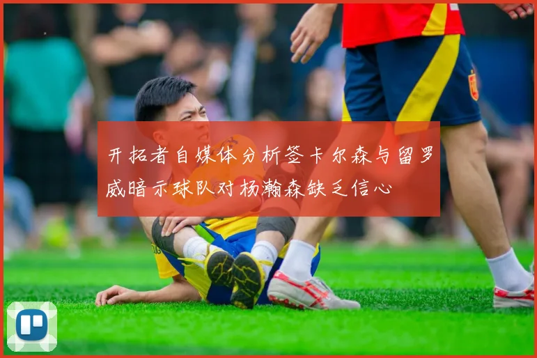开拓者自媒体分析签卡尔森与留罗威暗示球队对杨瀚森缺乏信心