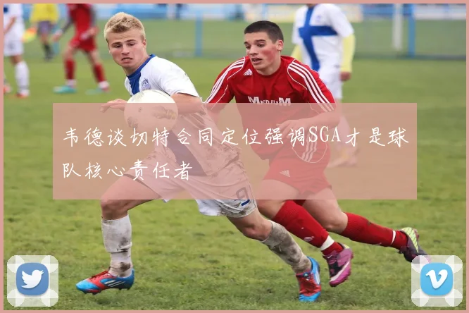 韦德谈切特合同定位强调SGA才是球队核心责任者