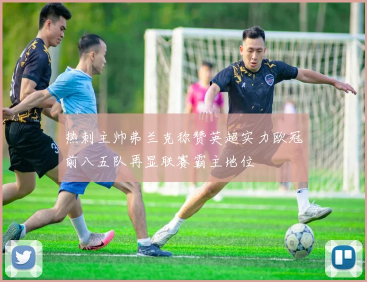 热刺主帅弗兰克称赞英超实力欧冠前八五队再显联赛霸主地位