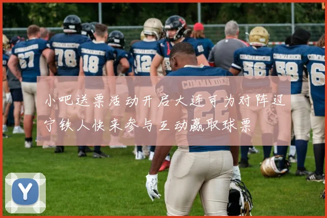 小吧送票活动开启大连可为对阵辽宁铁人快来参与互动赢取球票