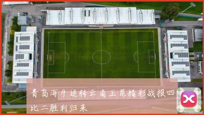 青岛海牛逆转云南玉昆精彩战报四比二胜利归来