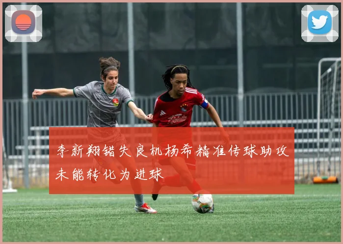 李新翔错失良机杨希精准传球助攻未能转化为进球