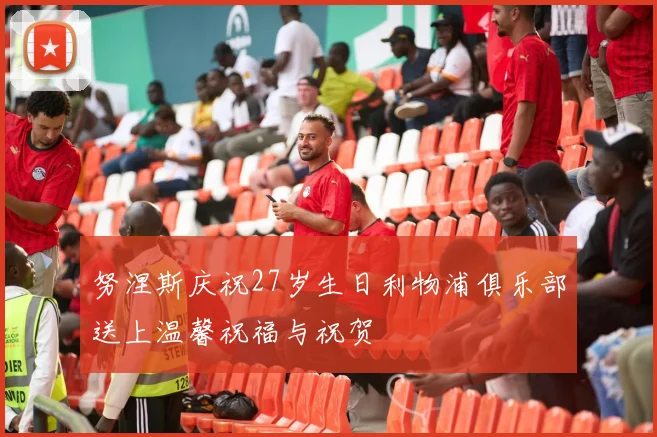 努涅斯庆祝27岁生日利物浦俱乐部送上温馨祝福与祝贺
