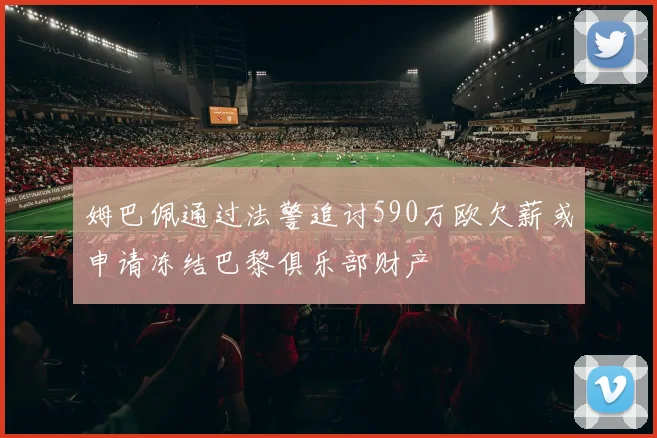姆巴佩通过法警追讨590万欧欠薪或申请冻结巴黎俱乐部财产
