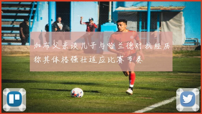 加布父亲谈儿子与哈兰德对抗经历称其体格强壮适应比赛节奏