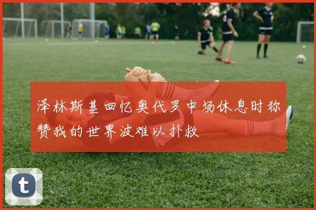 泽林斯基回忆奥代罗中场休息时称赞我的世界波难以扑救