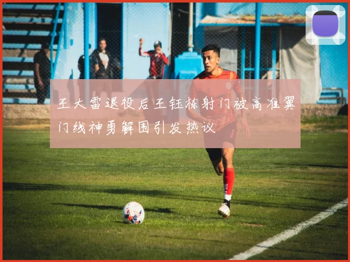 王大雷退役后王钰栋射门被高准翼门线神勇解围引发热议