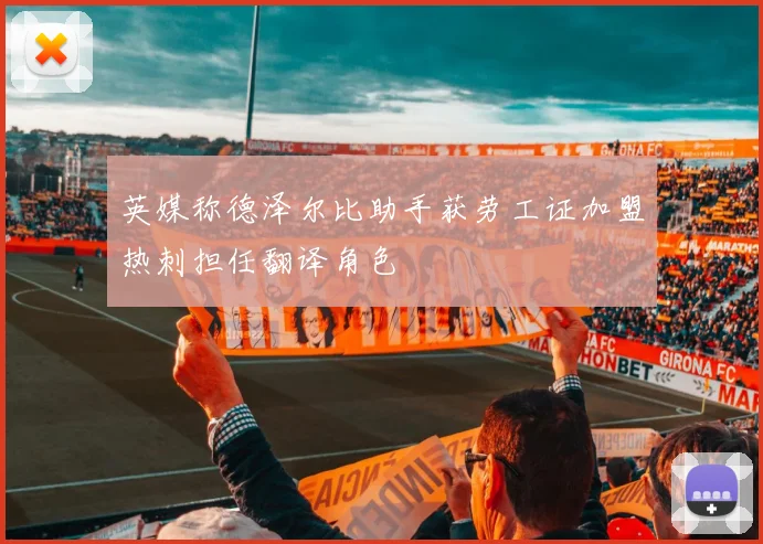 英媒称德泽尔比助手获劳工证加盟热刺担任翻译角色