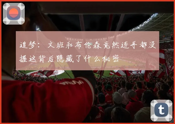追梦：文班和布伦森竟然连手都没握这背后隐藏了什么秘密