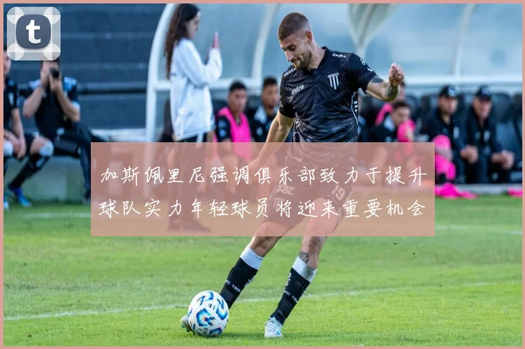 加斯佩里尼强调俱乐部致力于提升球队实力年轻球员将迎来重要机会