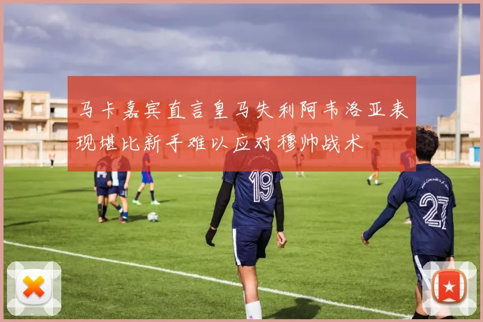 马卡嘉宾直言皇马失利阿韦洛亚表现堪比新手难以应对穆帅战术