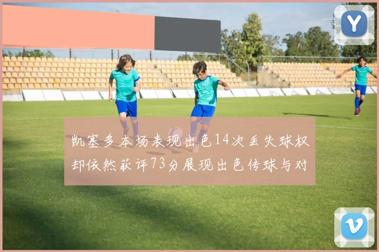 凯塞多本场表现出色14次丢失球权却依然获评73分展现出色传球与对抗能力